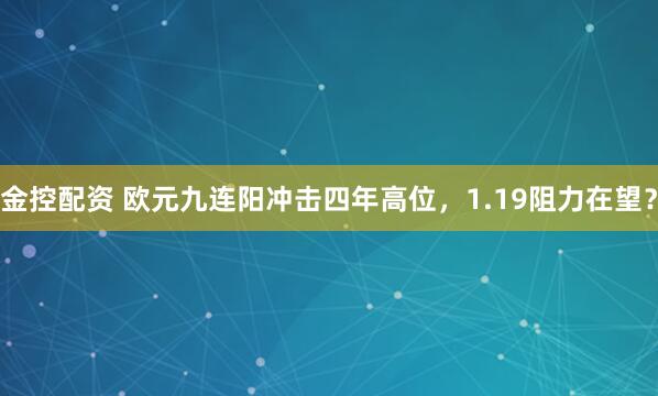 金控配资 欧元九连阳冲击四年高位，1.19阻力在望？
