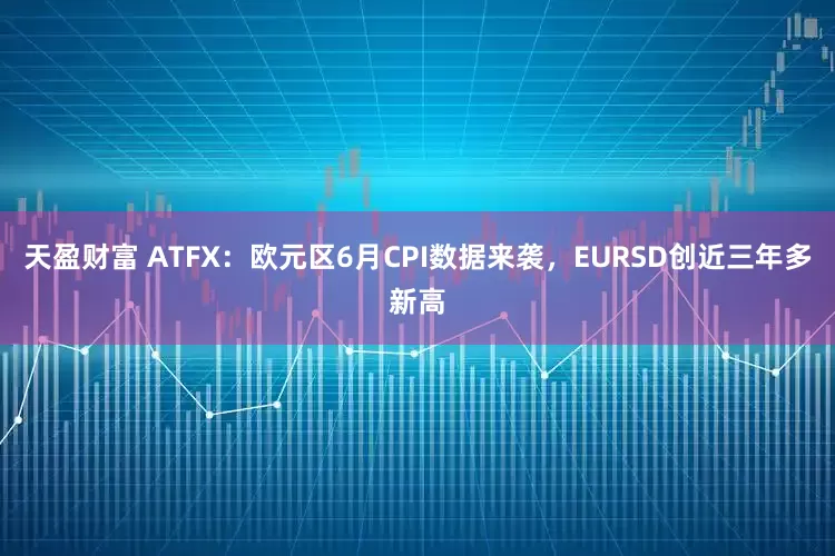 天盈财富 ATFX：欧元区6月CPI数据来袭，EURSD创近三年多新高