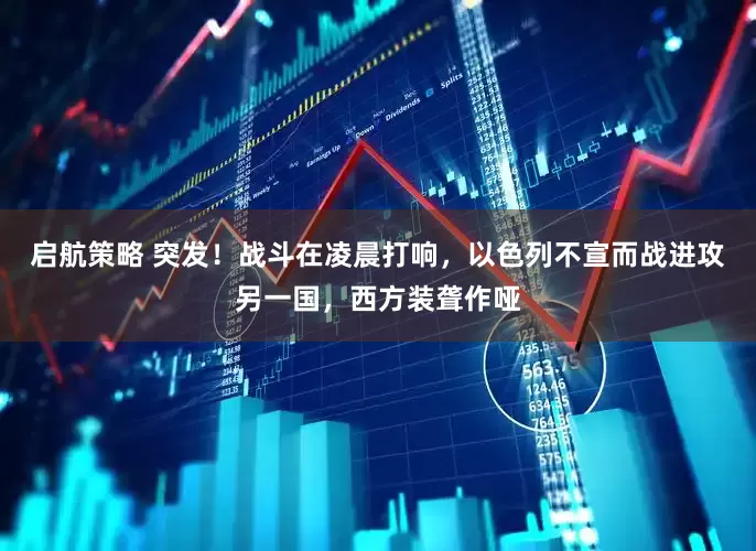 启航策略 突发！战斗在凌晨打响，以色列不宣而战进攻另一国，西方装聋作哑