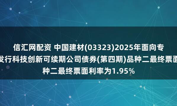 信汇网配资 中国建材(03323)2025年面向专业投资者公开发行科技创新可续期公司债券(第四期)品种二最终票面利率为1.95%
