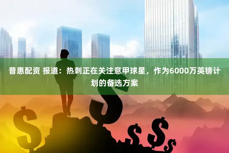 普惠配资 报道：热刺正在关注意甲球星，作为6000万英镑计划的备选方案