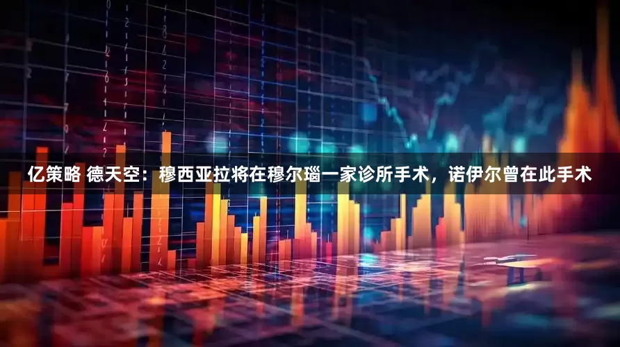 亿策略 德天空：穆西亚拉将在穆尔瑙一家诊所手术，诺伊尔曾在此手术