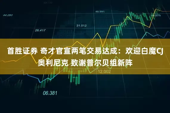 首胜证券 奇才官宣两笔交易达成：欢迎白魔CJ奥利尼克 致谢普尔贝组新阵
