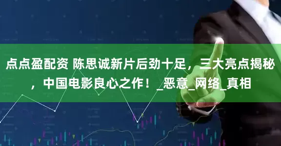 点点盈配资 陈思诚新片后劲十足，三大亮点揭秘，中国电影良心之作！_恶意_网络_真相