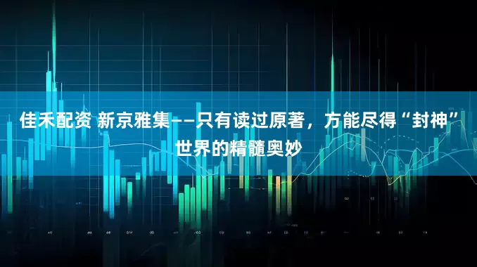 佳禾配资 新京雅集——只有读过原著，方能尽得“封神”世界的精髓奥妙