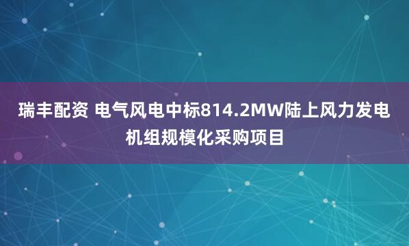 瑞丰配资 电气风电中标814.2MW陆上风力发电机组规模化采购项目