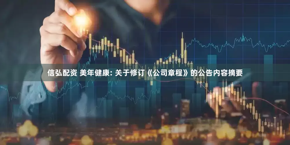 信弘配资 美年健康: 关于修订《公司章程》的公告内容摘要