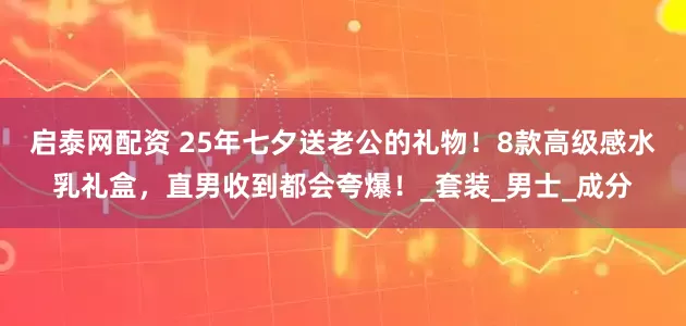 启泰网配资 25年七夕送老公的礼物！8款高级感水乳礼盒，直男收到都会夸爆！_套装_男士_成分