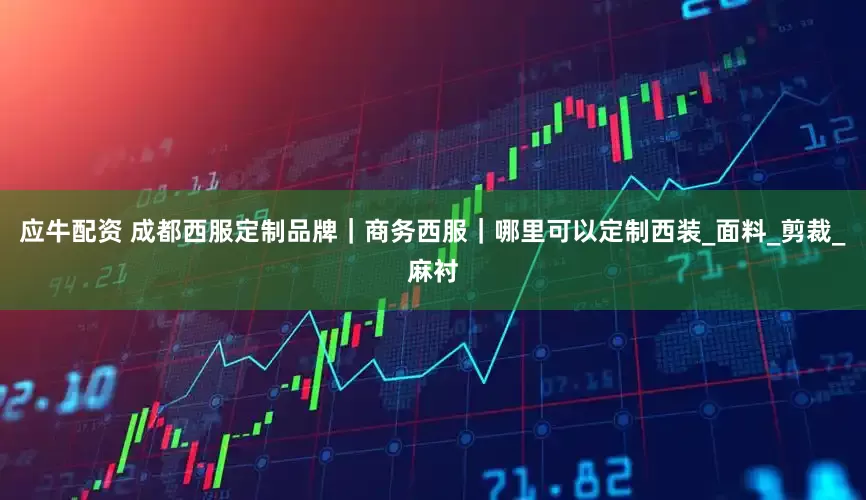 应牛配资 成都西服定制品牌｜商务西服｜哪里可以定制西装_面料_剪裁_麻衬