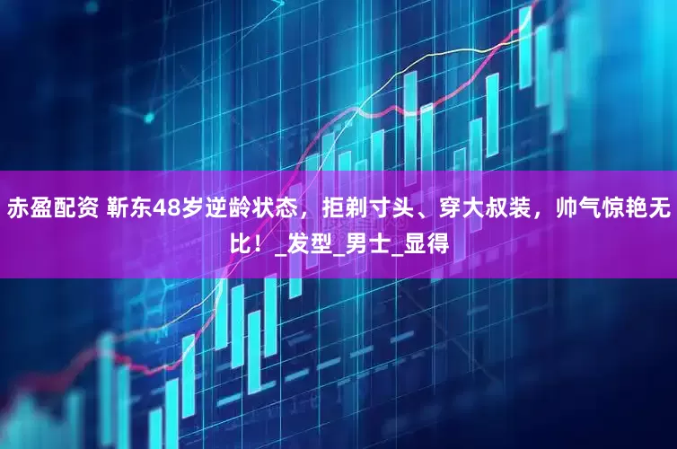 赤盈配资 靳东48岁逆龄状态，拒剃寸头、穿大叔装，帅气惊艳无比！_发型_男士_显得