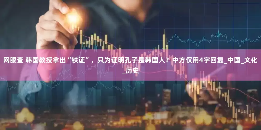 网眼查 韩国教授拿出“铁证”，只为证明孔子是韩国人？中方仅用4字回复_中国_文化_历史