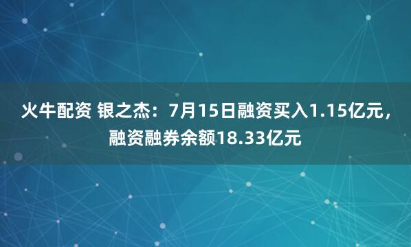 火牛配资 银之杰：7月15日融资买入1.15亿元，融资融券余额18.33亿元