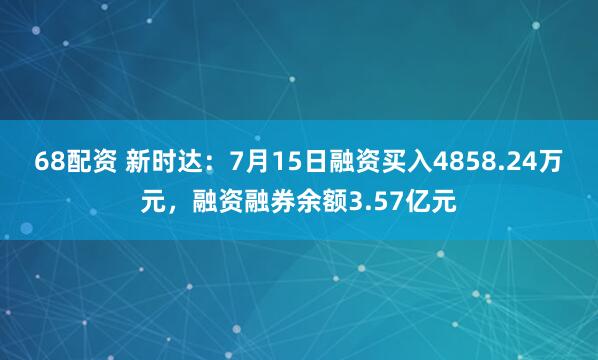 68配资 新时达：7月15日融资买入4858.24万元，融资融券余额3.57亿元