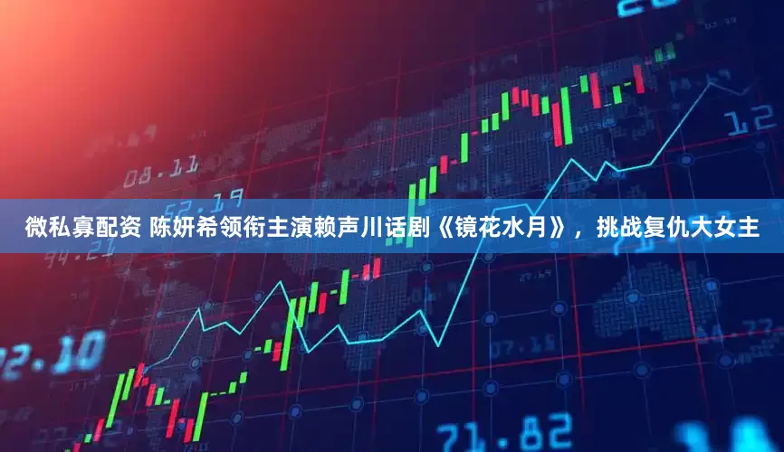 微私寡配资 陈妍希领衔主演赖声川话剧《镜花水月》，挑战复仇大女主