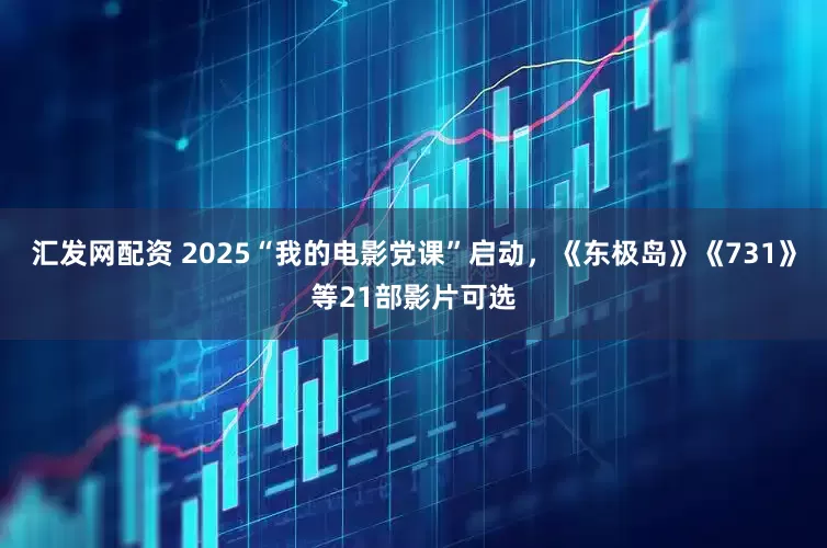 汇发网配资 2025“我的电影党课”启动，《东极岛》《731》等21部影片可选