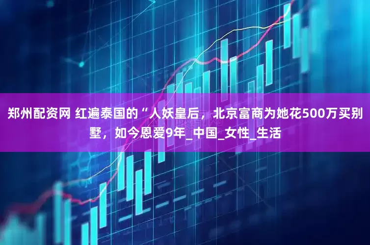 郑州配资网 红遍泰国的“人妖皇后，北京富商为她花500万买别墅，如今恩爱9年_中国_女性_生活