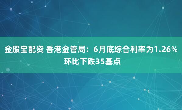 金股宝配资 香港金管局：6月底综合利率为1.26% 环比下跌35基点
