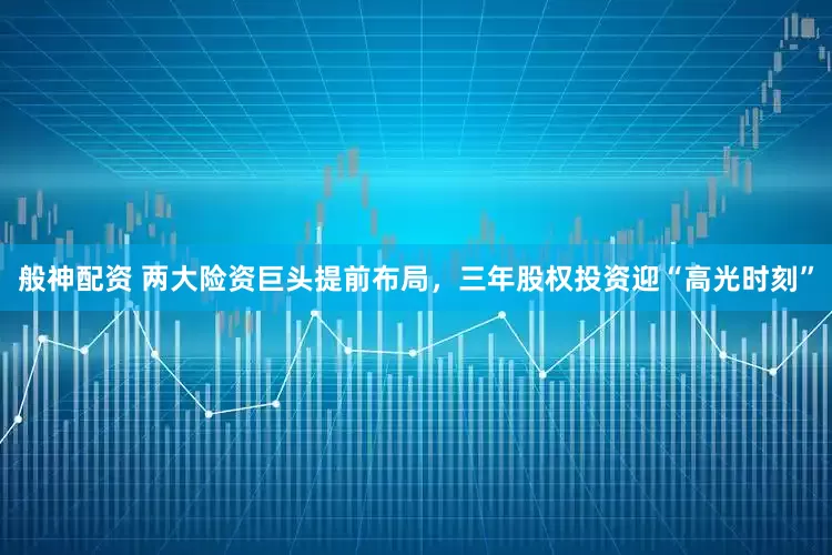 般神配资 两大险资巨头提前布局，三年股权投资迎“高光时刻”
