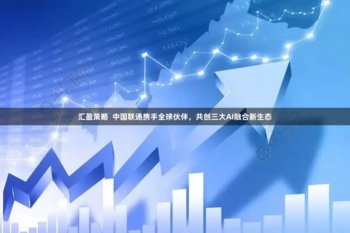 汇盈策略  中国联通携手全球伙伴，共创三大AI融合新生态