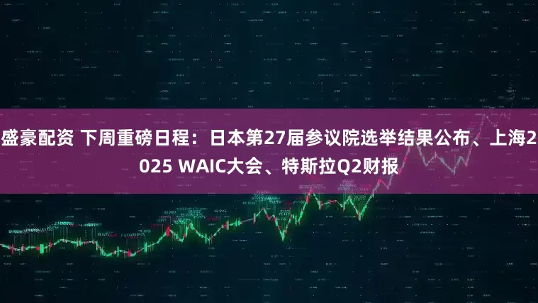 盛豪配资 下周重磅日程：日本第27届参议院选举结果公布、上海2025 WAIC大会、特斯拉Q2财报