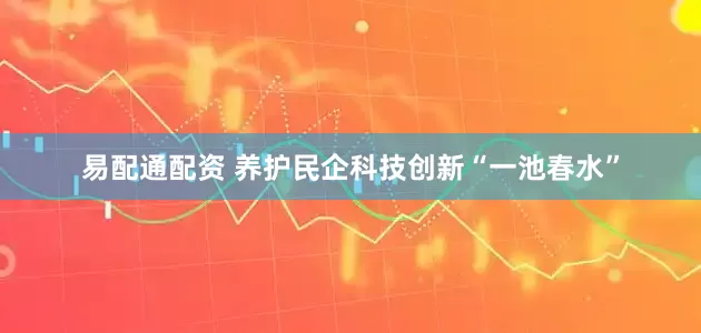 易配通配资 养护民企科技创新“一池春水”