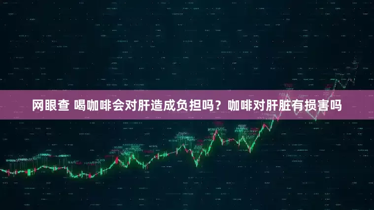 网眼查 喝咖啡会对肝造成负担吗？咖啡对肝脏有损害吗