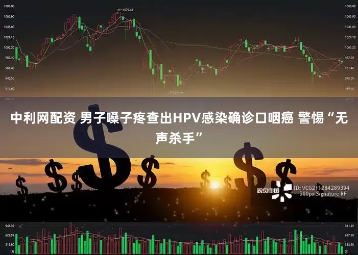 中利网配资 男子嗓子疼查出HPV感染确诊口咽癌 警惕“无声杀手”