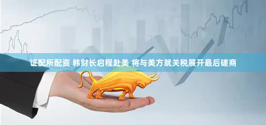证配所配资 韩财长启程赴美 将与美方就关税展开最后磋商