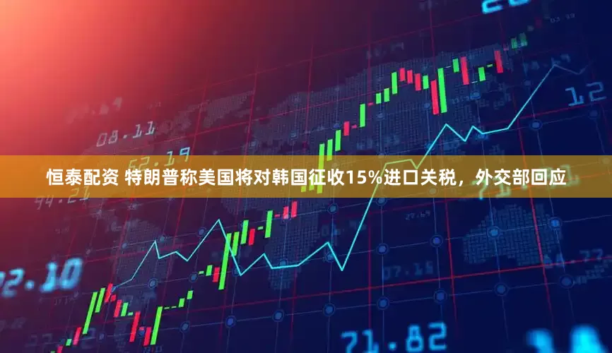 恒泰配资 特朗普称美国将对韩国征收15%进口关税，外交部回应