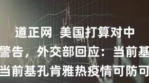 道正网  美国打算对中国发布旅行警告，外交部回应：当前基孔肯雅热疫情可防可治可控