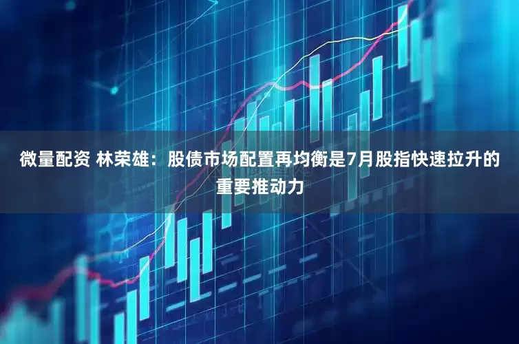 微量配资 林荣雄：股债市场配置再均衡是7月股指快速拉升的重要推动力