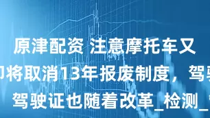 原津配资 注意摩托车又有新规？即将取消13年报废制度，驾驶证也随着改革_检测_管理_车辆