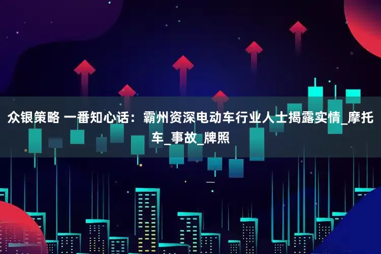 众银策略 一番知心话：霸州资深电动车行业人士揭露实情_摩托车_事故_牌照