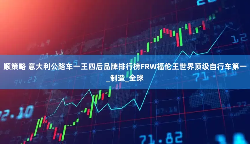 顺策略 意大利公路车一王四后品牌排行榜FRW福伦王世界顶级自行车第一_制造_全球