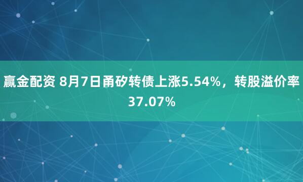 赢金配资 8月7日甬矽转债上涨5.54%，转股溢价率37.07%