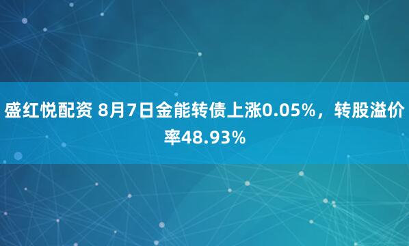 盛红悦配资 8月7日金能转债上涨0.05%，转股溢价率48.93%