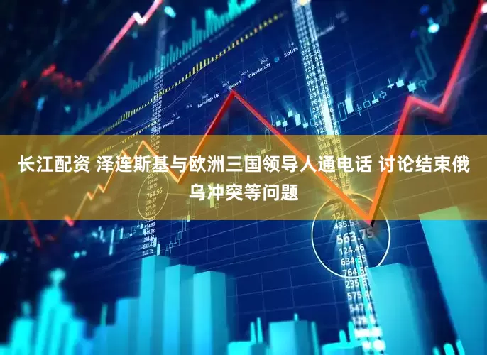长江配资 泽连斯基与欧洲三国领导人通电话 讨论结束俄乌冲突等问题
