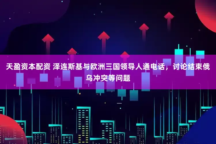 天盈资本配资 泽连斯基与欧洲三国领导人通电话，讨论结束俄乌冲突等问题