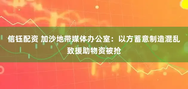 信钰配资 加沙地带媒体办公室：以方蓄意制造混乱致援助物资被抢