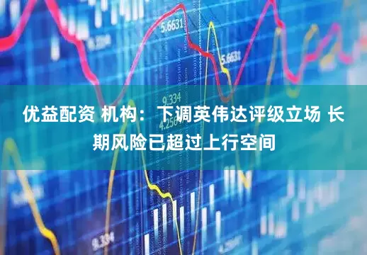 优益配资 机构：下调英伟达评级立场 长期风险已超过上行空间