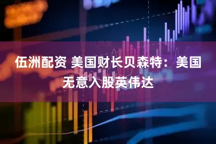 伍洲配资 美国财长贝森特：美国无意入股英伟达
