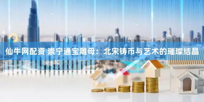 仙牛网配资 崇宁通宝雕母：北宋铸币与艺术的璀璨结晶