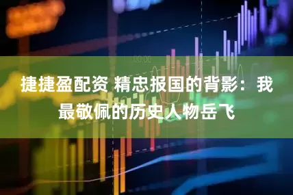 捷捷盈配资 精忠报国的背影：我最敬佩的历史人物岳飞