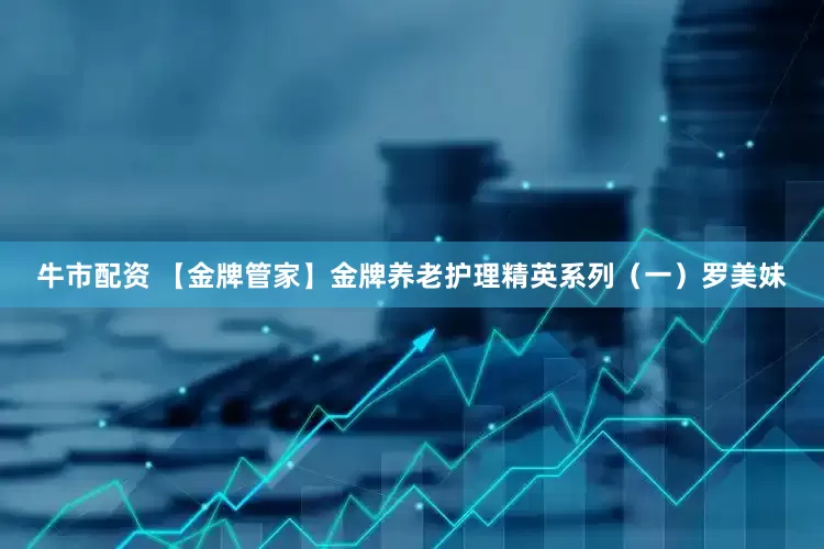 牛市配资 【金牌管家】金牌养老护理精英系列（一）罗美妹