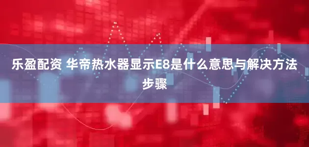 乐盈配资 华帝热水器显示E8是什么意思与解决方法步骤