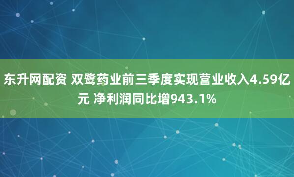 东升网配资 双鹭药业前三季度实现营业收入4.59亿元 净利润同比增943.1%