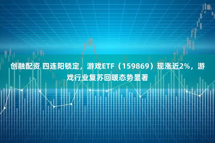 创融配资 四连阳锁定，游戏ETF（159869）现涨近2%，游戏行业复苏回暖态势显著