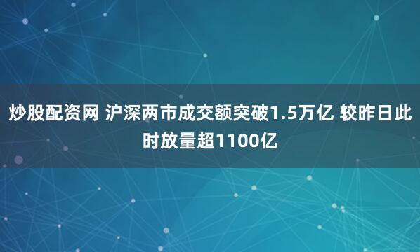 炒股配资网 沪深两市成交额突破1.5万亿 较昨日此时放量超1100亿