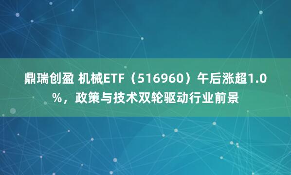 鼎瑞创盈 机械ETF(516960)午后涨超1.0%,政策与技术双轮驱动行业前景