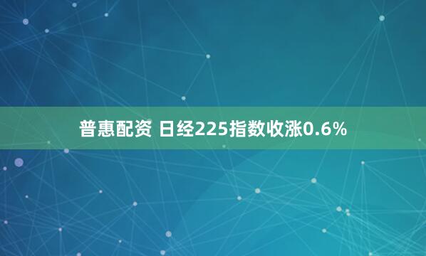 普惠配资 日经225指数收涨0.6%